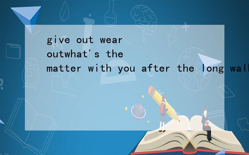 give out wear outwhat's the matter with you after the long walk,my legs ___ and i couldn't even take one more step.A.gave out B.wore out C.ran out D.tired outACD之间的区别在于哪里,关键我 想知道AB的区别，这两个都是精疲力尽