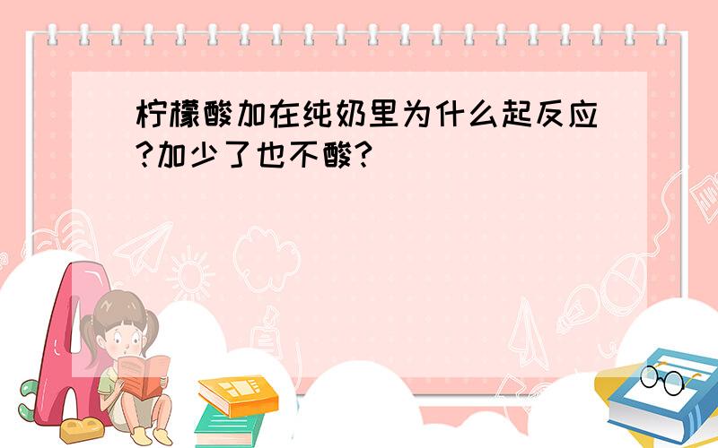 柠檬酸加在纯奶里为什么起反应?加少了也不酸?