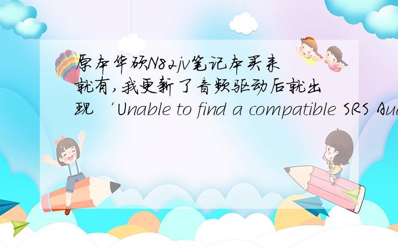 原本华硕N82jv笔记本买来就有,我更新了音频驱动后就出现 ‘Unable to find a compatible SRS Audio Device’