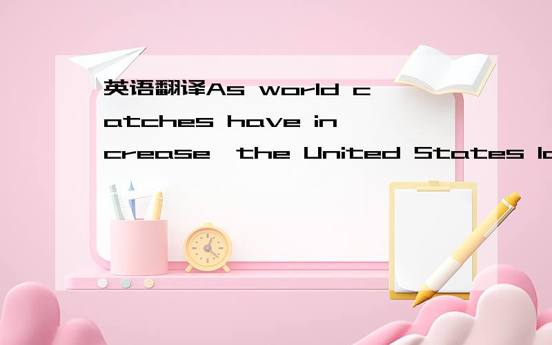 英语翻译As world catches have increase,the United States landings have risen also,but somewhat less rapidly.The United States catch has increased a little over 1 percent per year since 1946,but the word catch has increased by about 6 percent per