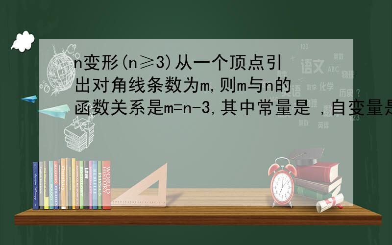 n变形(n≥3)从一个顶点引出对角线条数为m,则m与n的函数关系是m=n-3,其中常量是 ,自变量是 ,因变量是