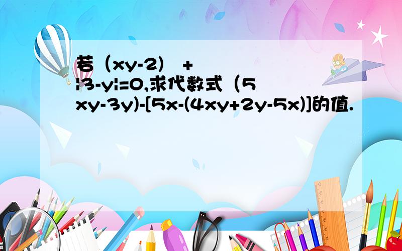 若（xy-2)²+|3-y|=0,求代数式（5xy-3y)-[5x-(4xy+2y-5x)]的值.