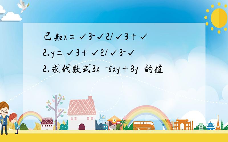 已知x=√3-√2/√3+√2,y=√3+√2/√3-√2,求代数式3x²-5xy+3y²的值