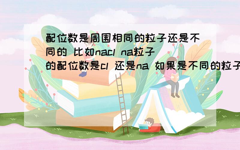 配位数是周围相同的粒子还是不同的 比如nacl na粒子的配位数是cl 还是na 如果是不同的粒子那金属晶体中不是只有相同的粒子吗