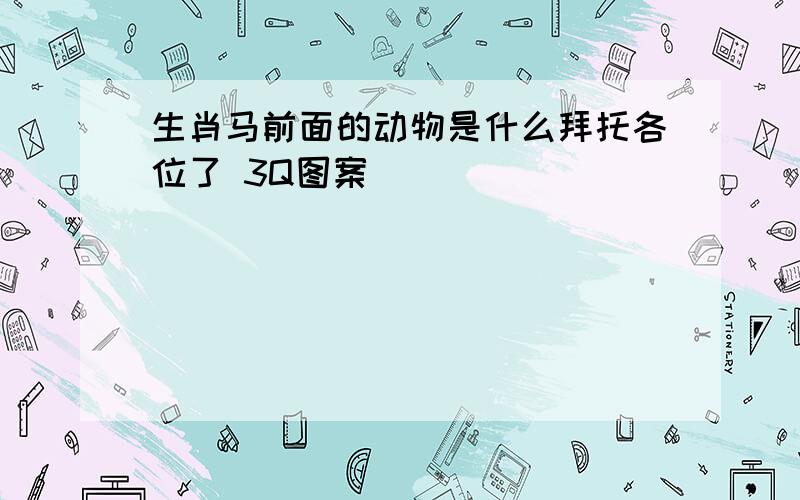 生肖马前面的动物是什么拜托各位了 3Q图案