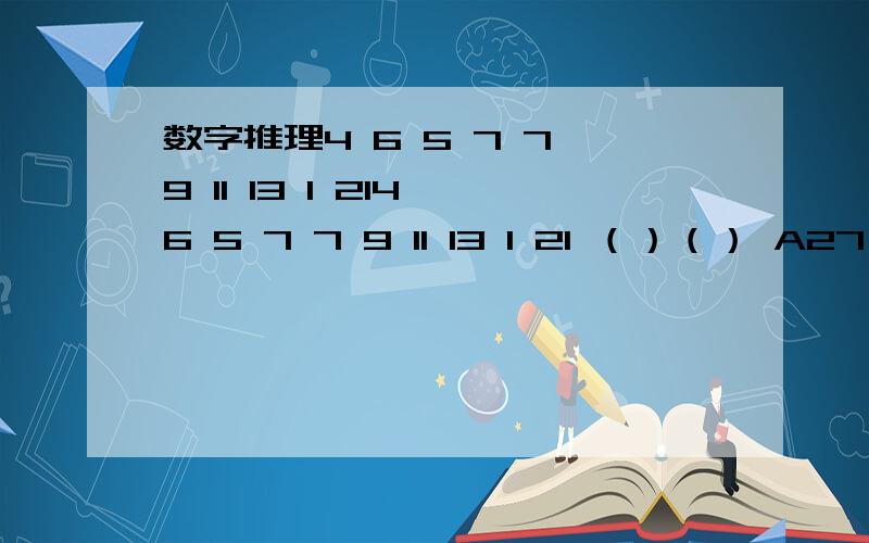 数字推理4 6 5 7 7 9 11 13 1 214 6 5 7 7 9 11 13 1 21 （）（） A27 29 B 32 33 C 35 37 D41 43 不只是要答案 还要详细点的解析题目打错了4 6 5 7 7 9 11 13 19 21