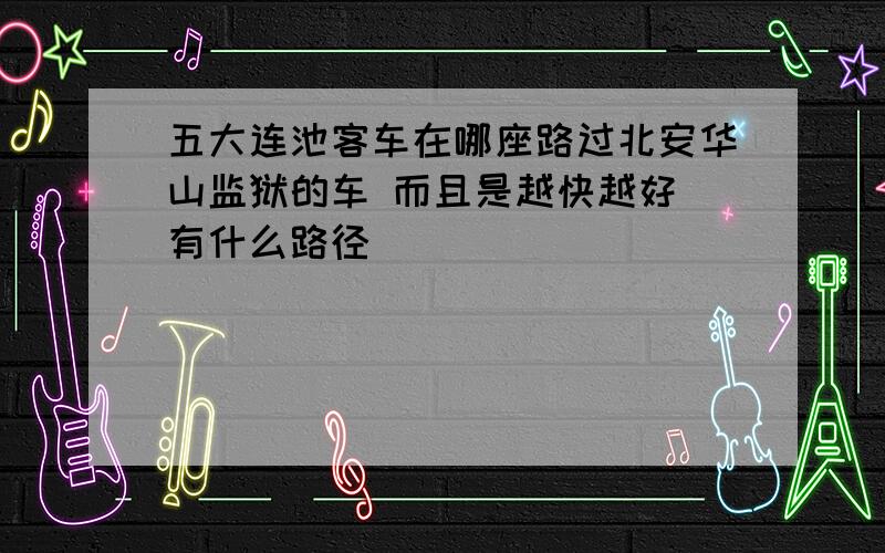 五大连池客车在哪座路过北安华山监狱的车 而且是越快越好 有什么路径