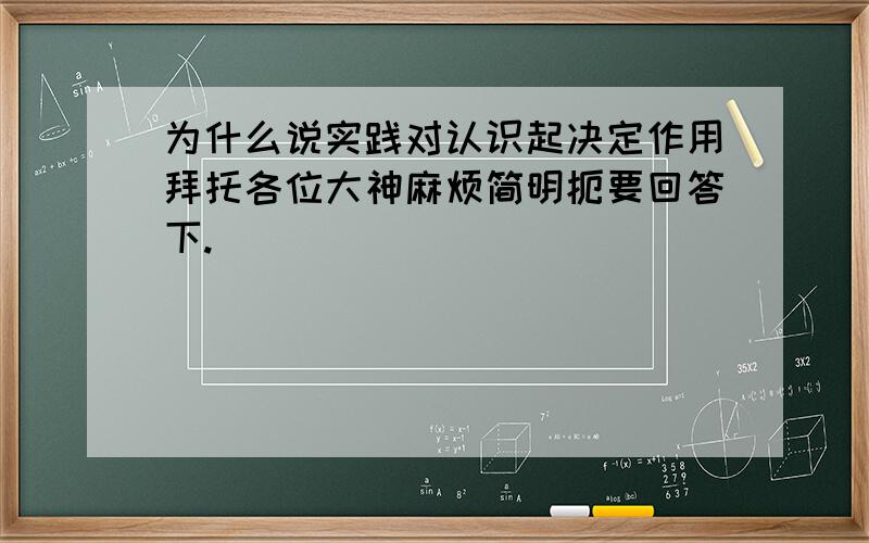 为什么说实践对认识起决定作用拜托各位大神麻烦简明扼要回答下.