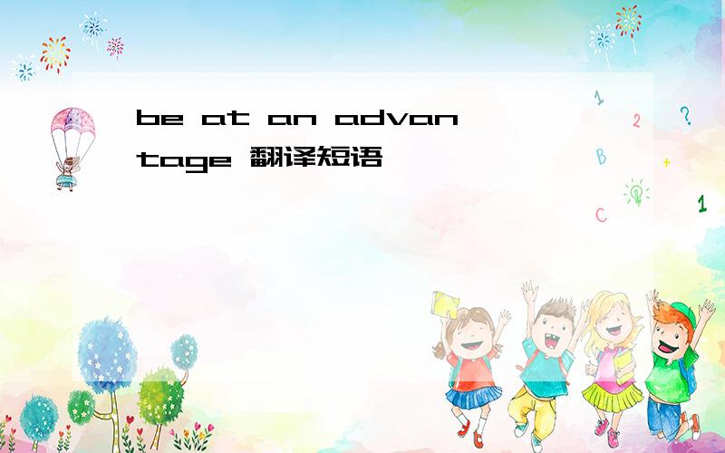 be at an advantage 翻译短语