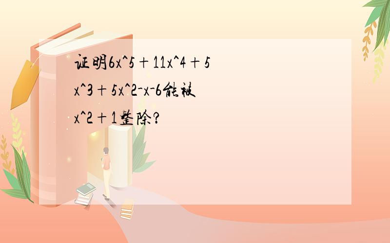 证明6x^5+11x^4+5x^3+5x^2-x-6能被x^2+1整除?