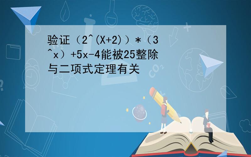 验证（2^(X+2)）*（3^x）+5x-4能被25整除与二项式定理有关