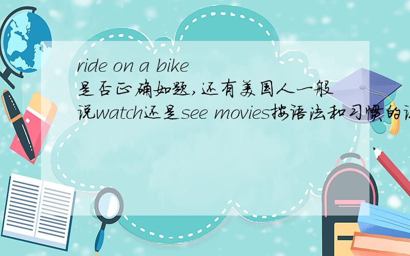 ride on a bike是否正确如题,还有美国人一般说watch还是see movies按语法和习惯的说法都讲一下,