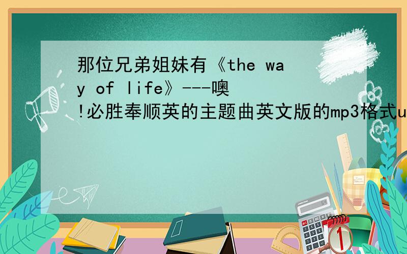 那位兄弟姐妹有《the way of life》---噢!必胜奉顺英的主题曲英文版的mp3格式url?这是歌词Do you remember that when we were so young ones the world was round and round I had a dream yes I had a reason to climb and touch the goa