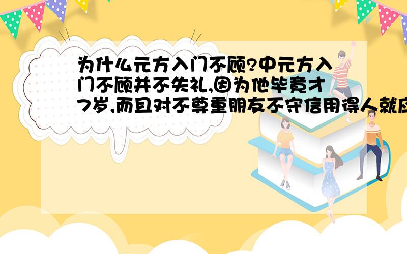 为什么元方入门不顾?中元方入门不顾并不失礼,因为他毕竟才7岁,而且对不尊重朋友不守信用得人就应不留情面,使他深刻认识自己的过失,以免再犯..对的话就是：友人没有讲礼貌,所以元方也