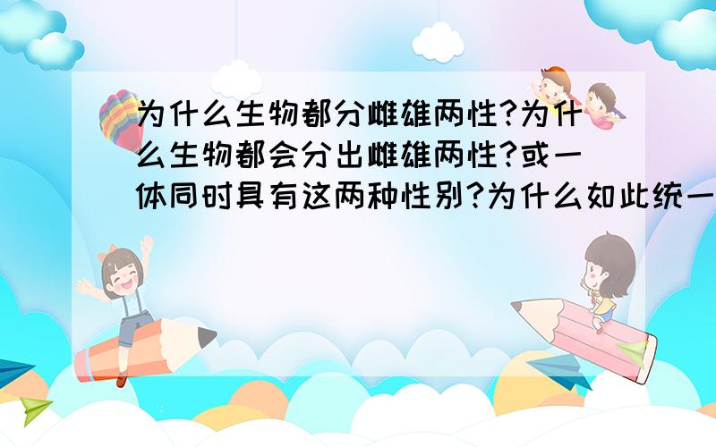 为什么生物都分雌雄两性?为什么生物都会分出雌雄两性?或一体同时具有这两种性别?为什么如此统一?是大家一起商量好的吗?还是什么神灵安排的?如果是神灵安排,神灵也分两种性别吗?他们