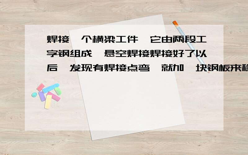 焊接一个横梁工件,它由两段工字钢组成,悬空焊接焊接好了以后,发现有焊接点弯,就加一块钢板来稳定防止它变形,请问这块钢板是在凹面焊接还是凸面焊接?