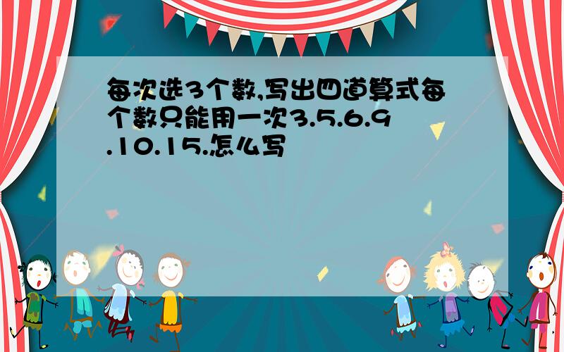 每次选3个数,写出四道算式每个数只能用一次3.5.6.9.10.15.怎么写