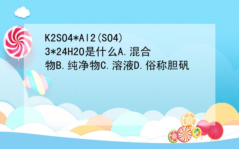 K2SO4*Al2(SO4)3*24H2O是什么A.混合物B.纯净物C.溶液D.俗称胆矾