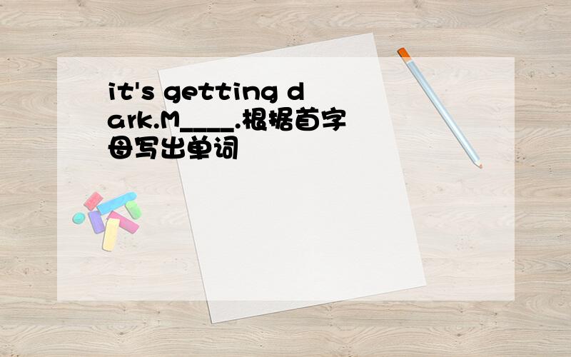 it's getting dark.M____.根据首字母写出单词