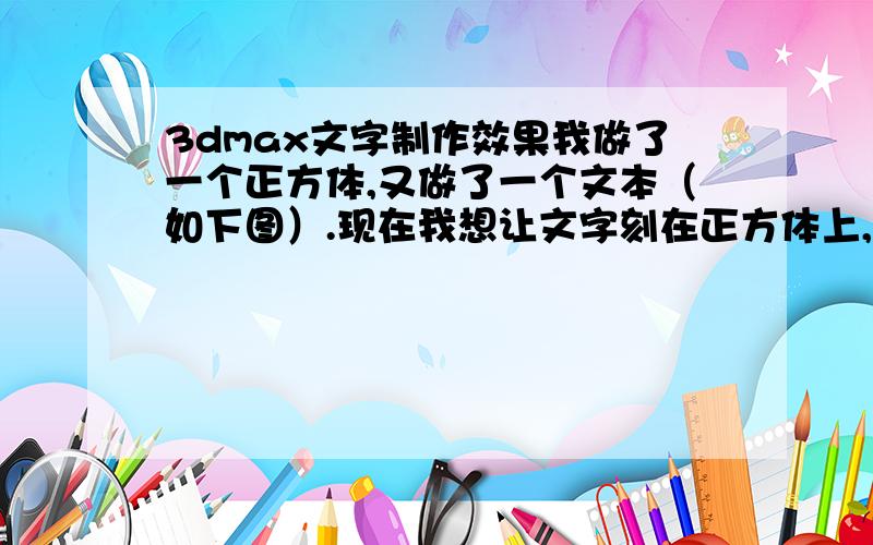 3dmax文字制作效果我做了一个正方体,又做了一个文本（如下图）.现在我想让文字刻在正方体上,且文字能在正方体上凸出来,