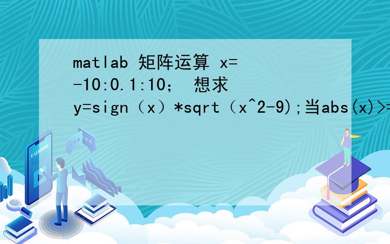 matlab 矩阵运算 x=-10:0.1:10； 想求y=sign（x）*sqrt（x^2-9);当abs(x)>=3; y=0; 当abs(x)=3;y=0; 当abs(x)< 3; 如何写matlab代码我自己是这样写的x=-10:0.1:10;yn=(abs(x)>=3).*sign(x).*abs(x).*(sqrt(1-3^2/x^2));