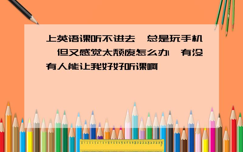 上英语课听不进去,总是玩手机,但又感觉太颓废怎么办,有没有人能让我好好听课啊