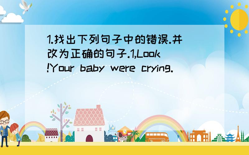 1.找出下列句子中的错误.并改为正确的句子.1,Look!Your baby were crying._____________2.What have you done last night?______________________3.LiBai writes many pomes._____________________________4.I was born in 1998 and I had two brothe