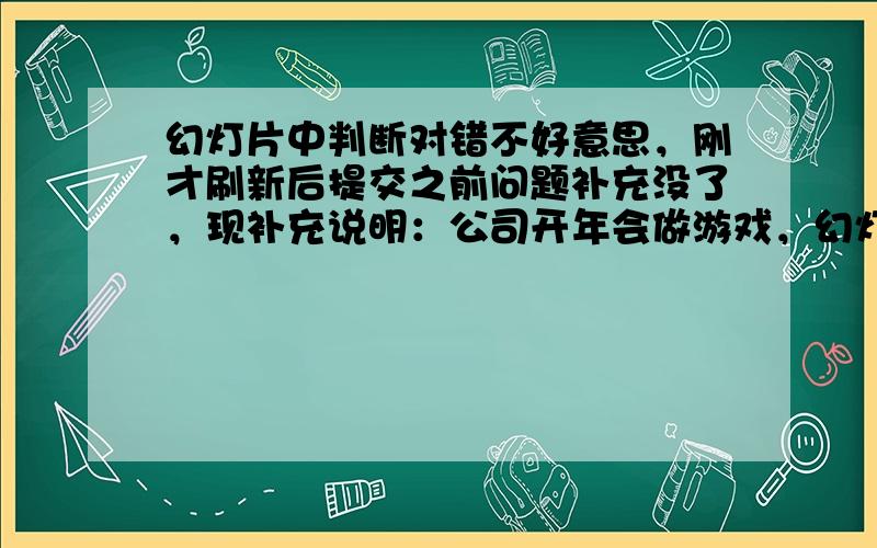 幻灯片中判断对错不好意思，刚才刷新后提交之前问题补充没了，现补充说明：公司开年会做游戏，幻灯片中插入员工孩子照片猜对错，放一张换灯片回答后显示对错，勾或叉，怎么在幻灯