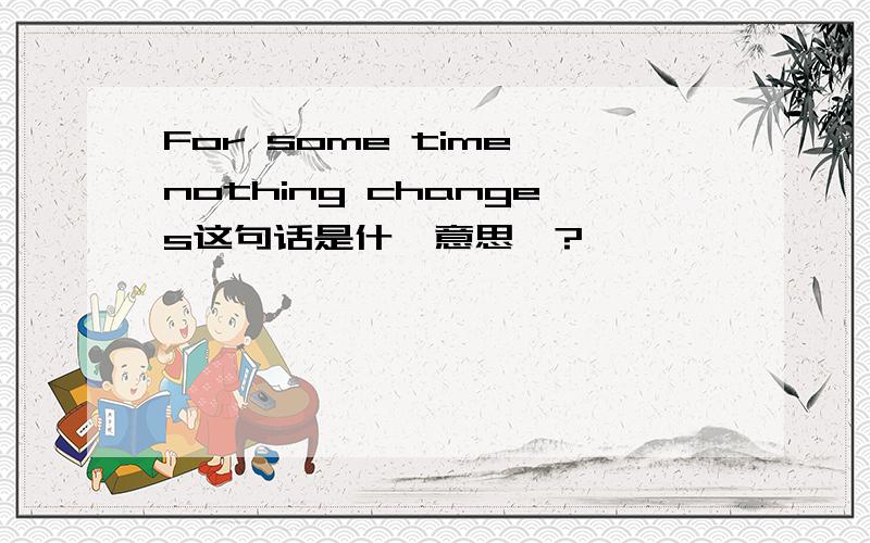 For some time nothing changes这句话是什麼意思吖?