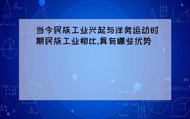 当今民族工业兴起与洋务运动时期民族工业相比,具有哪些优势