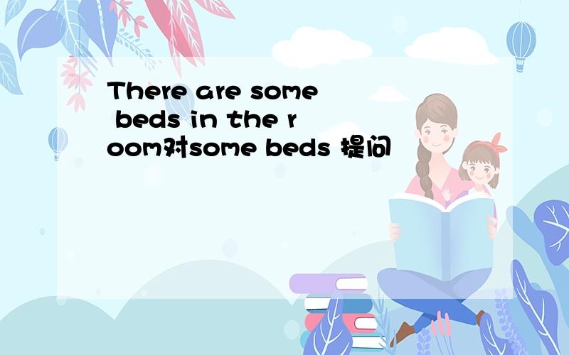 There are some beds in the room对some beds 提问