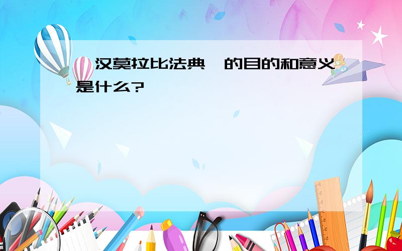 《汉莫拉比法典》的目的和意义是什么?