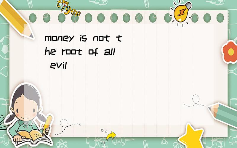 money is not the root of all evil