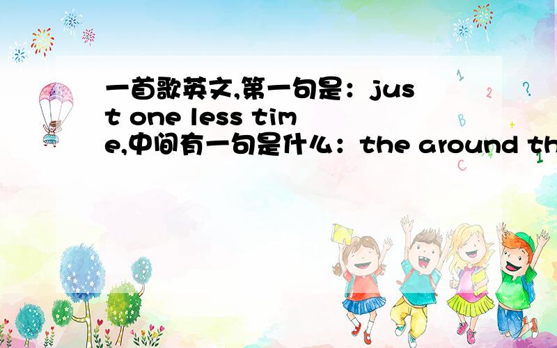 一首歌英文,第一句是：just one less time,中间有一句是什么：the around the around the around我想知道这首歌叫什么名字,还有歌词