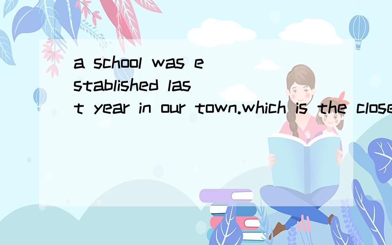 a school was established last year in our town.which is the closest in meaning to the underlined part?A.settled B.put C.built D.failed 画线部分是established