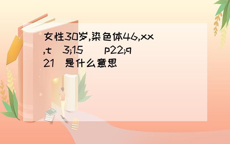 女性30岁,染色体46,xx,t(3;15)(p22;q21)是什么意思