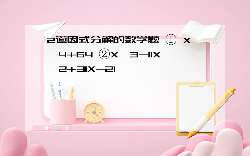 2道因式分解的数学题 ① X^4+64 ②X^3-11X^2+31X-21