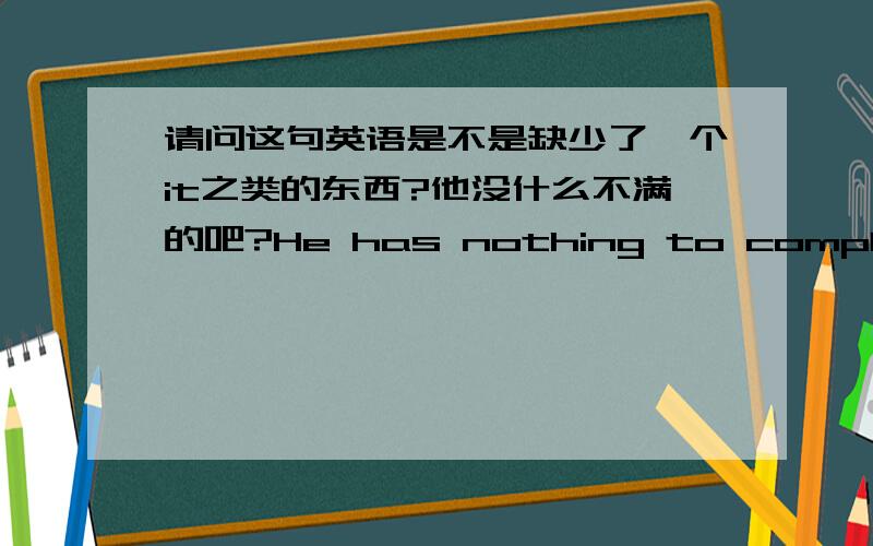 请问这句英语是不是缺少了一个it之类的东西?他没什么不满的吧?He has nothing to complain about, does he?正确的是不是应该是这样的He has nothing to complain about it, does he?