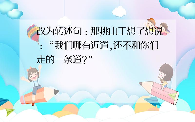 改为转述句：那挑山工想了想说：“我们哪有近道,还不和你们走的一条道?”