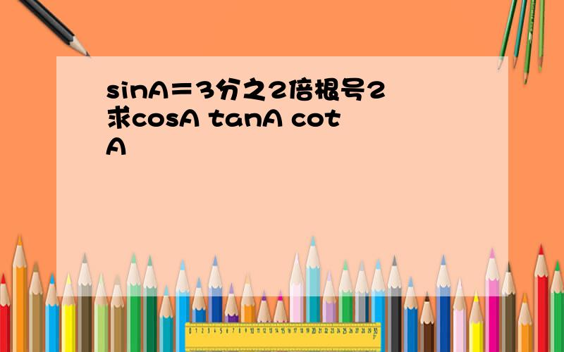 sinA＝3分之2倍根号2 求cosA tanA cotA