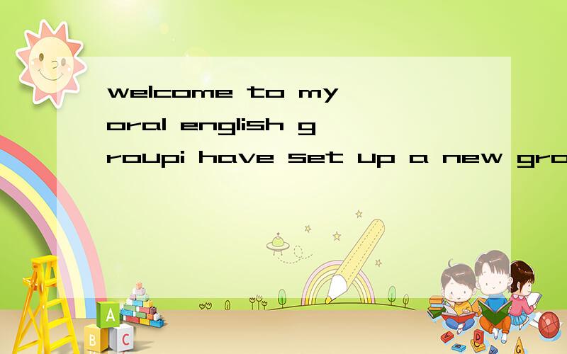 welcome to my oral english groupi have set up a new group for the english lovers.if you want to improve your english and make friends here ,please join in.mybe there is few people at the beginning.but i'm sure it will get better .with little time spe