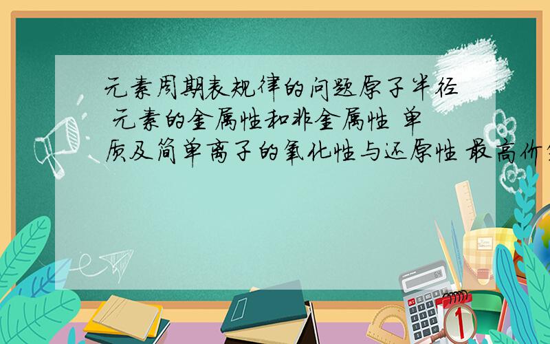 元素周期表规律的问题原子半径 元素的金属性和非金属性 单质及简单离子的氧化性与还原性 最高价氧化物所对应的水化物的酸碱性 单质与氢气化合的难易程度 气态氢化物的稳定性 以上这