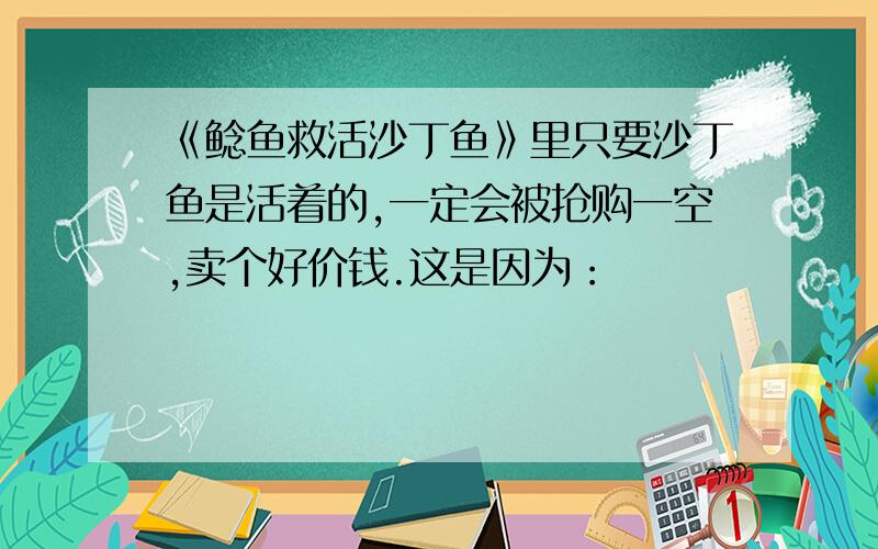 《鲶鱼救活沙丁鱼》里只要沙丁鱼是活着的,一定会被抢购一空,卖个好价钱.这是因为：