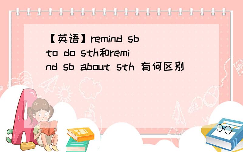 【英语】remind sb to do sth和remind sb about sth 有何区别