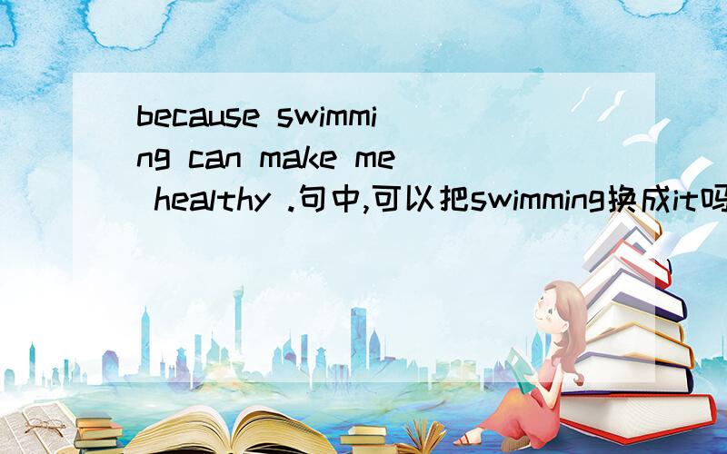 because swimming can make me healthy .句中,可以把swimming换成it吗