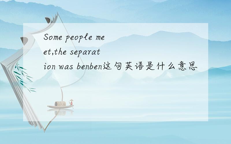 Some people meet,the separation was benben这句英语是什么意思