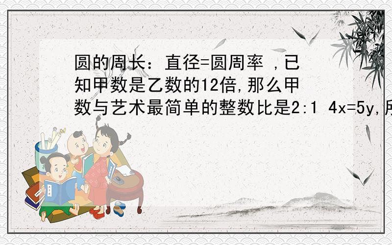 圆的周长：直径=圆周率 ,已知甲数是乙数的12倍,那么甲数与艺术最简单的整数比是2:1 4x=5y,所以改写成比例为：x:y=5:4 .