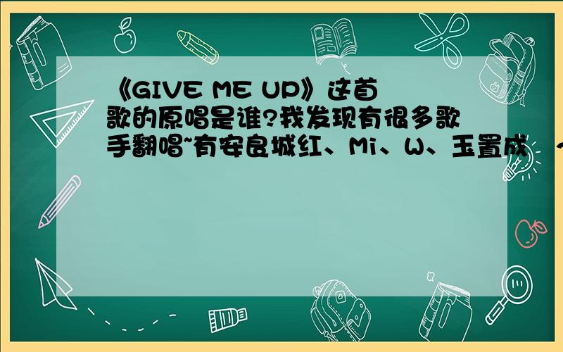 《GIVE ME UP》这首歌的原唱是谁?我发现有很多歌手翻唱~有安良城红、Mi、W、玉置成実～～其他人比玉置成実先出耶~安良城红2006、W2004~