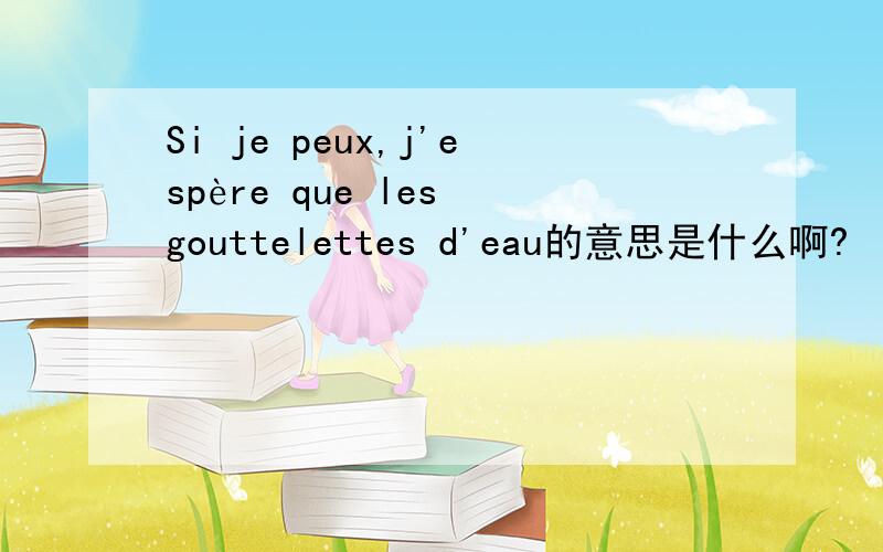 Si je peux,j'espère que les gouttelettes d'eau的意思是什么啊?