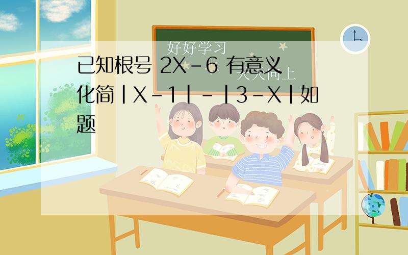 已知根号 2X-6 有意义 化简|X-1|-|3-X|如题